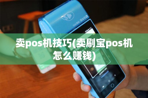 卖pos机技巧(卖刷宝pos机怎么赚钱)