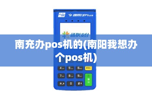 南充办pos机的(南阳我想办个pos机)