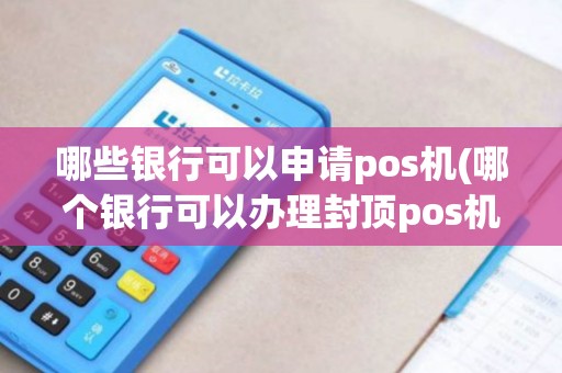 哪些银行可以申请pos机(哪个银行可以办理封顶pos机)