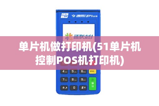 单片机做打印机(51单片机控制POS机打印机)
