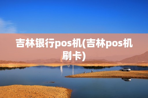 吉林银行pos机(吉林pos机刷卡)