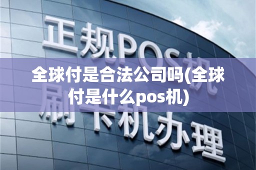 全球付是合法公司吗(全球付是什么pos机)