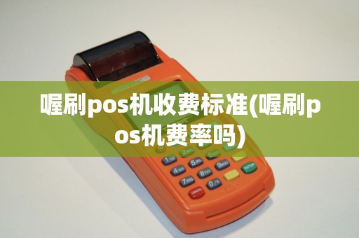 喔刷pos机收费标准(喔刷pos机费率吗)