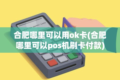 合肥哪里可以用ok卡(合肥哪里可以pos机刷卡付款)