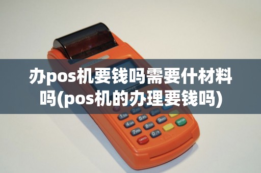 办pos机要钱吗需要什材料吗(pos机的办理要钱吗)