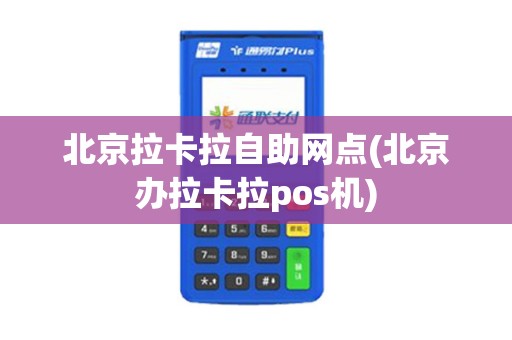 北京拉卡拉自助网点(北京办拉卡拉pos机)