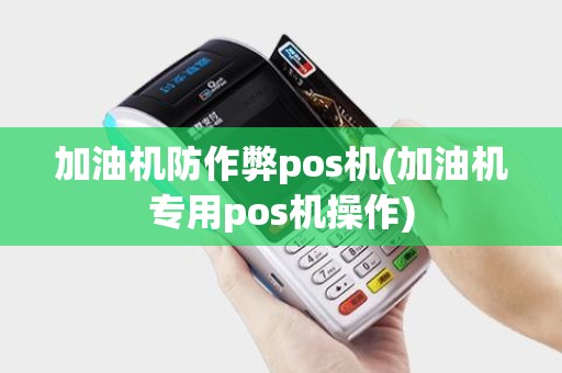 加油机防作弊pos机(加油机专用pos机操作)