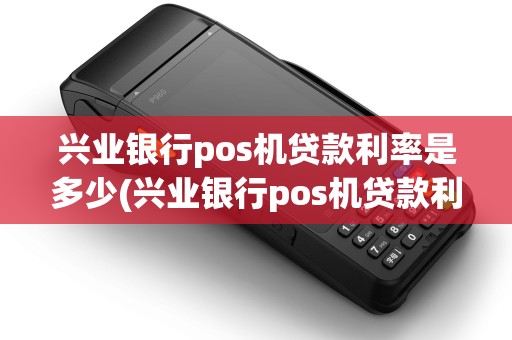 兴业银行pos机贷款利率是多少(兴业银行pos机贷款利率)