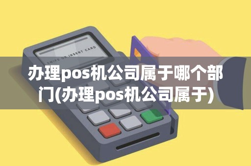 办理pos机公司属于哪个部门(办理pos机公司属于)