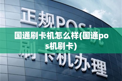 国通刷卡机怎么样(国通pos机刷卡)