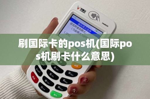 刷国际卡的pos机(国际pos机刷卡什么意思)