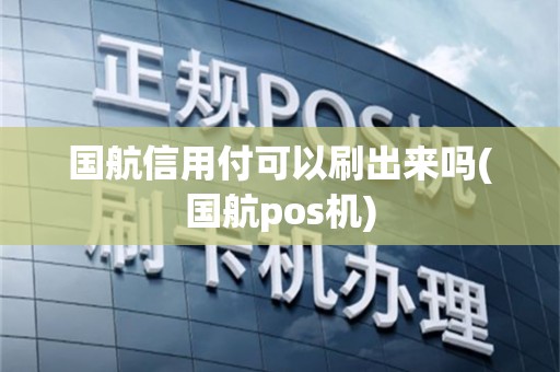 国航信用付可以刷出来吗(国航pos机)