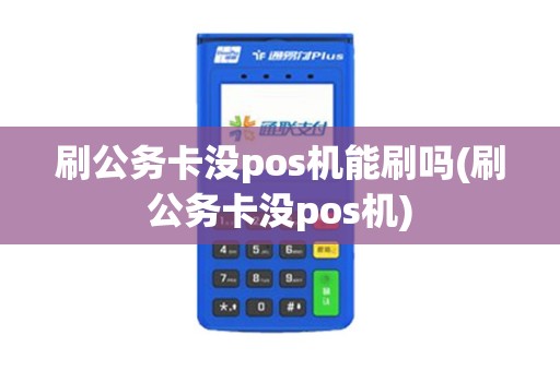 刷公务卡没pos机能刷吗(刷公务卡没pos机)