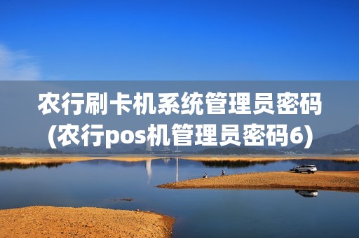 农行刷卡机系统管理员密码(农行pos机管理员密码6)