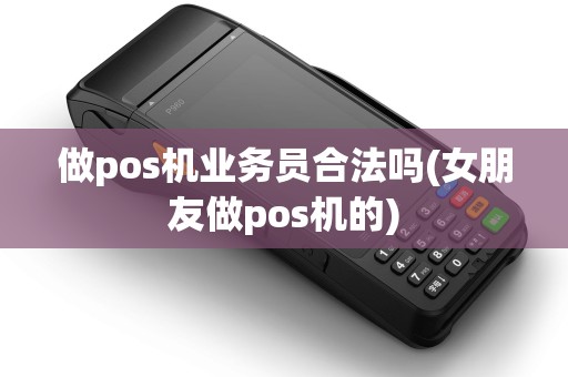 做pos机业务员合法吗(女朋友做pos机的)