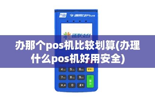 办那个pos机比较划算(办理什么pos机好用安全)