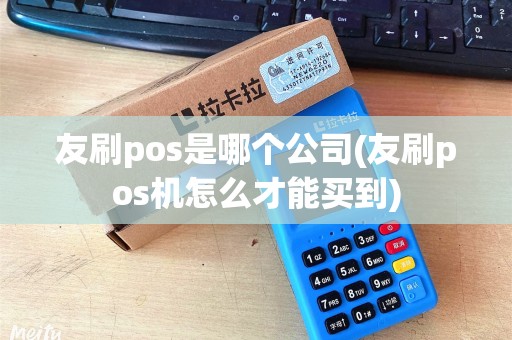 友刷pos是哪个公司(友刷pos机怎么才能买到)