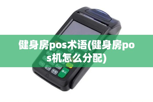 健身房pos术语(健身房pos机怎么分配)