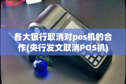 各大银行取消对pos机的合作(央行发文取消POS机)