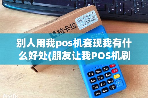 别人用我pos机套现我有什么好处(朋友让我POS机刷卡套现)