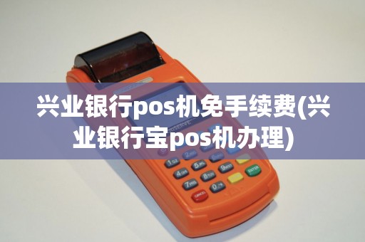 兴业银行pos机免手续费(兴业银行宝pos机办理)