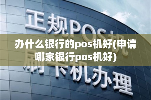 办什么银行的pos机好(申请哪家银行pos机好)