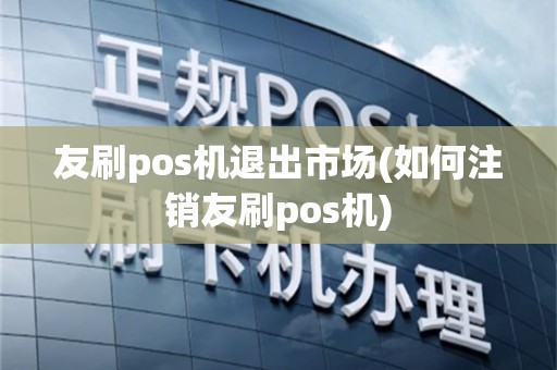 友刷pos机退出市场(如何注销友刷pos机)