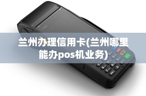 兰州办理信用卡(兰州哪里能办pos机业务)