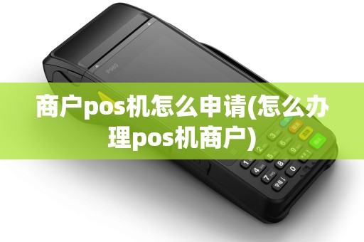 商户pos机怎么申请(怎么办理pos机商户)