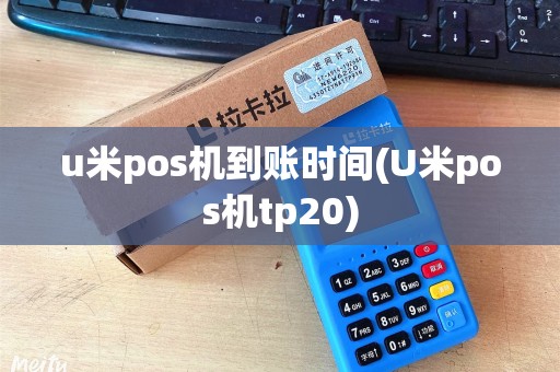 u米pos机到账时间(U米pos机tp20)