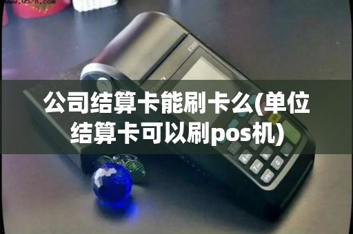 公司结算卡能刷卡么(单位结算卡可以刷pos机)