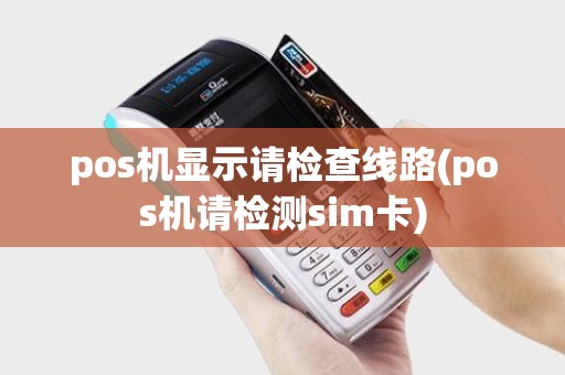 pos机显示请检查线路(pos机请检测sim卡)