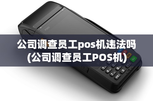 公司调查员工pos机违法吗(公司调查员工POS机)