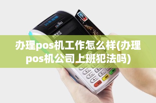 办理pos机工作怎么样(办理pos机公司上班犯法吗)