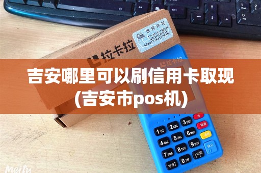 吉安哪里可以刷信用卡取现(吉安市pos机)
