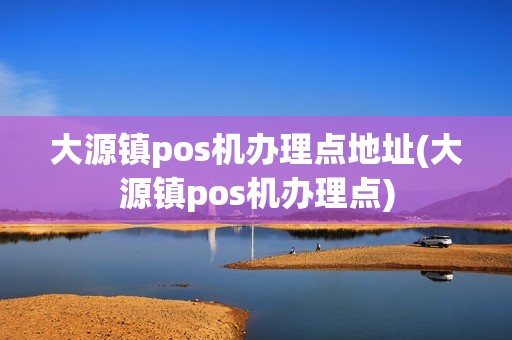 大源镇pos机办理点地址(大源镇pos机办理点)