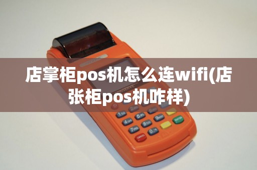店掌柜pos机怎么连wifi(店张柜pos机咋样)