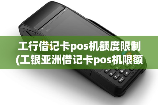 工行借记卡pos机额度限制(工银亚洲借记卡pos机限额)