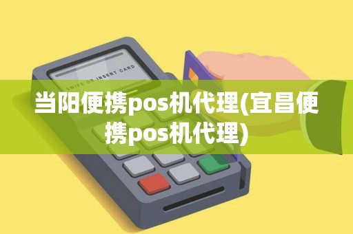 当阳便携pos机代理(宜昌便携pos机代理)