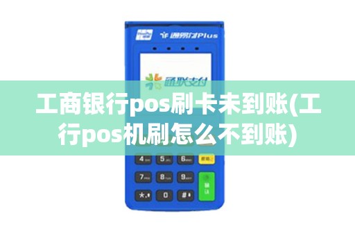 工商银行pos刷卡未到账(工行pos机刷怎么不到账)