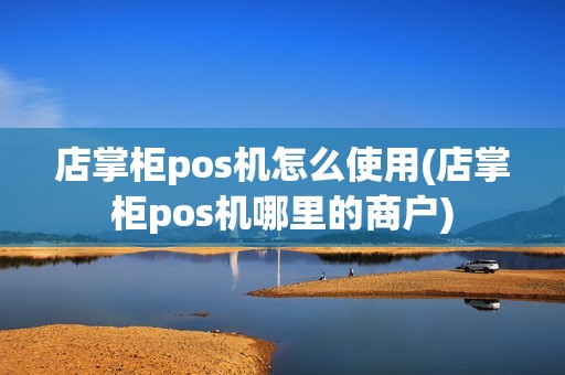 店掌柜pos机怎么使用(店掌柜pos机哪里的商户)