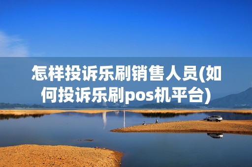 怎样投诉乐刷销售人员(如何投诉乐刷pos机平台)