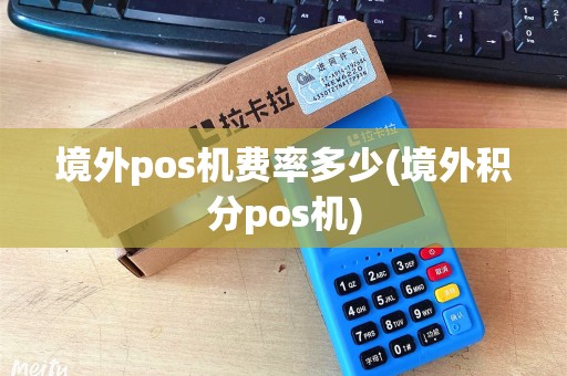 境外pos机费率多少(境外积分pos机)