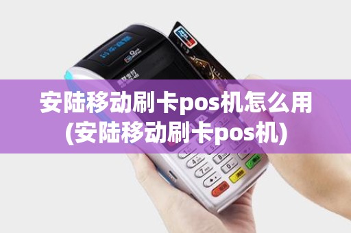 安陆移动刷卡pos机怎么用(安陆移动刷卡pos机)