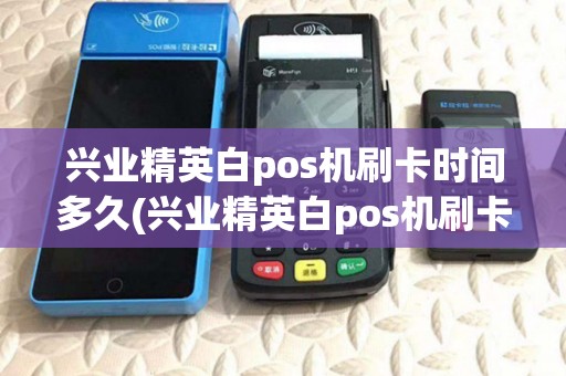 兴业精英白pos机刷卡时间多久(兴业精英白pos机刷卡时间)