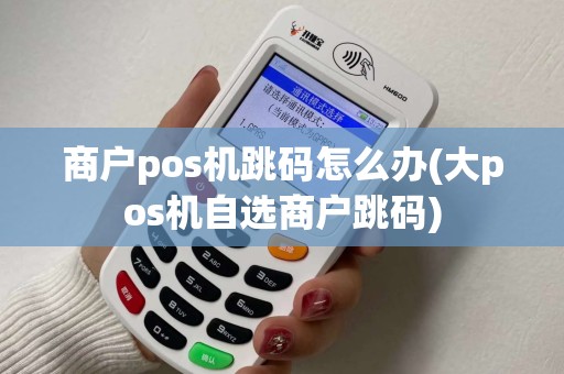 商户pos机跳码怎么办(大pos机自选商户跳码)