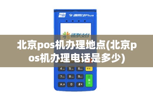 北京pos机办理地点(北京pos机办理电话是多少)