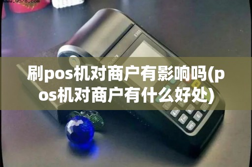 刷pos机对商户有影响吗(pos机对商户有什么好处)