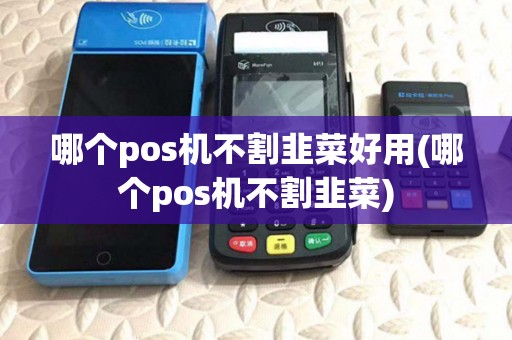 哪个pos机不割韭菜好用(哪个pos机不割韭菜)