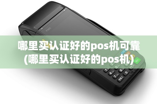 哪里买认证好的pos机可靠(哪里买认证好的pos机)